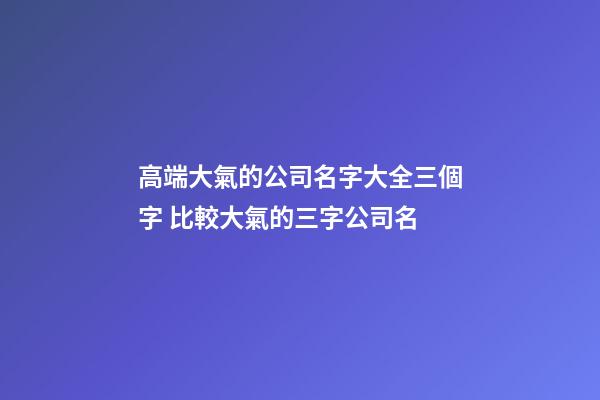 高端大氣的公司名字大全三個字 比較大氣的三字公司名-第1張-公司起名-玄機派